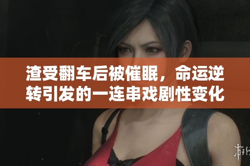 渣受翻车后被催眠，命运逆转引发的一连串戏剧性变化