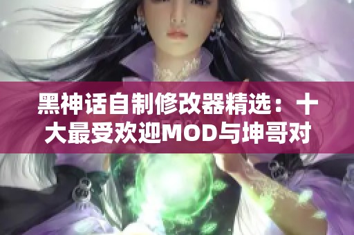 黑神话自制修改器精选：十大最受欢迎MOD与坤哥对战二郎神