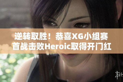 逆转取胜！恭喜XG小组赛首战击败Heroic取得开门红