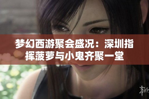 梦幻西游聚会盛况：深圳指挥菠萝与小鬼齐聚一堂