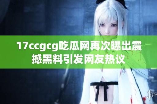 17ccgcg吃瓜网再次曝出震撼黑料引发网友热议