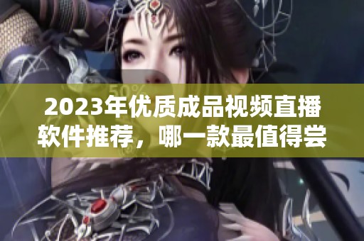 2023年优质成品视频直播软件推荐，哪一款最值得尝试？