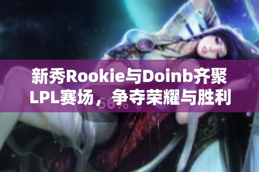 新秀Rookie与Doinb齐聚LPL赛场，争夺荣耀与胜利