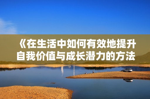 《在生活中如何有效地提升自我价值与成长潜力的方法探讨》