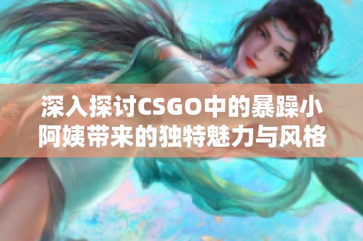 深入探讨CSGO中的暴躁小阿姨带来的独特魅力与风格