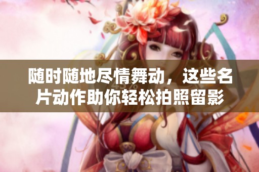 随时随地尽情舞动，这些名片动作助你轻松拍照留影