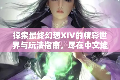探索最终幻想XIV的精彩世界与玩法指南，尽在中文维基！