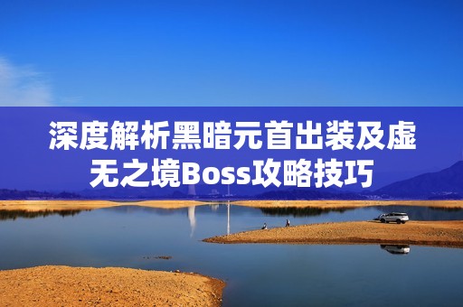 深度解析黑暗元首出装及虚无之境Boss攻略技巧