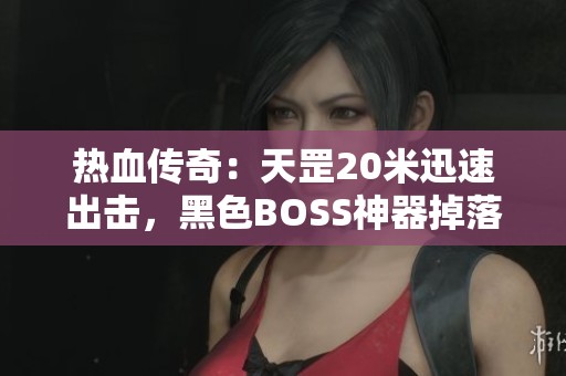 热血传奇：天罡20米迅速出击，黑色BOSS神器掉落几率大增