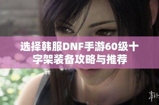 选择韩服DNF手游60级十字架装备攻略与推荐