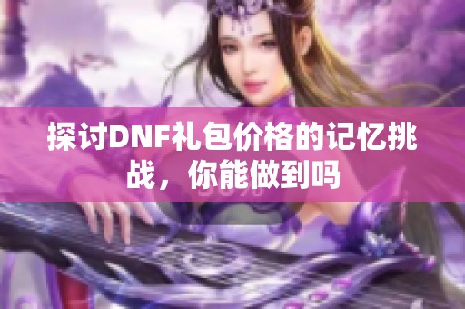 探讨DNF礼包价格的记忆挑战，你能做到吗