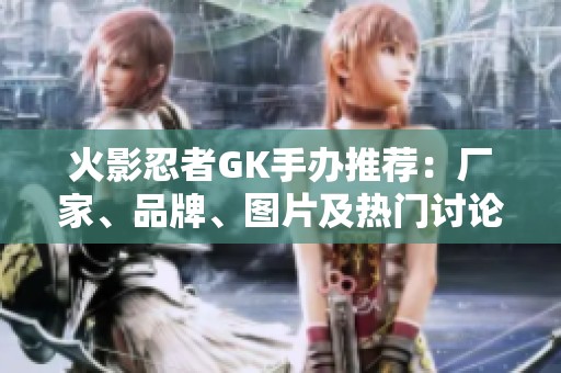 火影忍者GK手办推荐：厂家、品牌、图片及热门讨论汇总