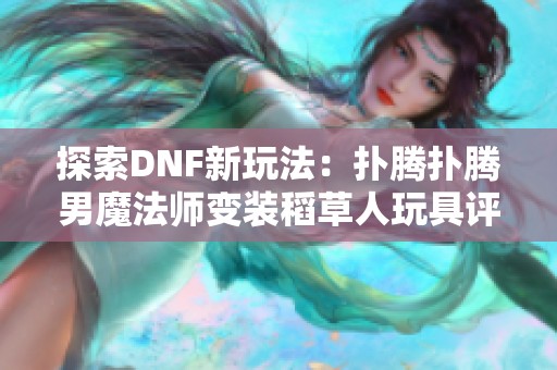 探索DNF新玩法：扑腾扑腾男魔法师变装稻草人玩具评测