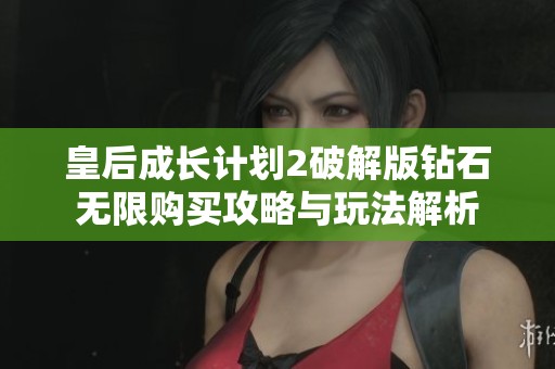 皇后成长计划2破解版钻石无限购买攻略与玩法解析