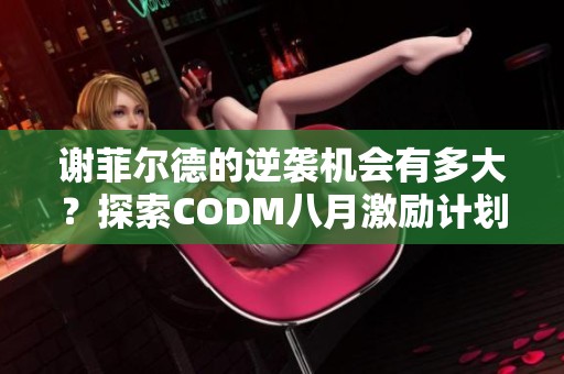 谢菲尔德的逆袭机会有多大？探索CODM八月激励计划的潜力