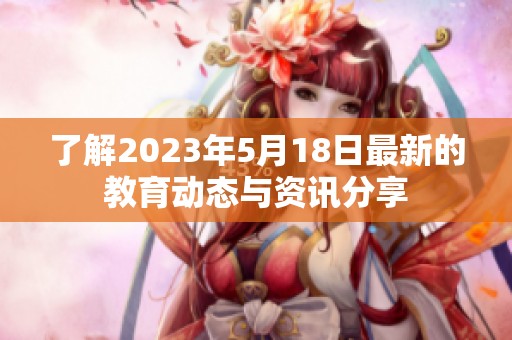 了解2023年5月18日最新的教育动态与资讯分享
