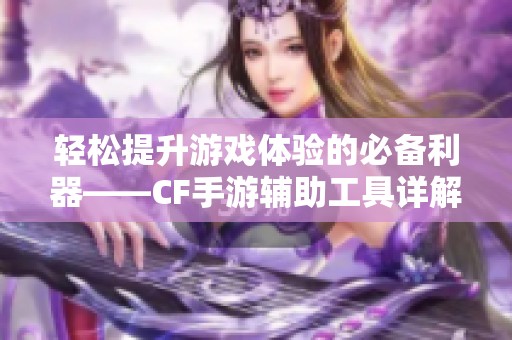 轻松提升游戏体验的必备利器——CF手游辅助工具详解