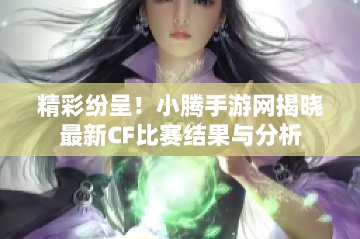 精彩纷呈！小腾手游网揭晓最新CF比赛结果与分析