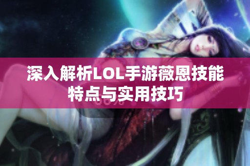 深入解析LOL手游薇恩技能特点与实用技巧