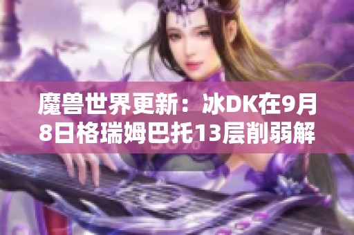 魔兽世界更新：冰DK在9月8日格瑞姆巴托13层削弱解析