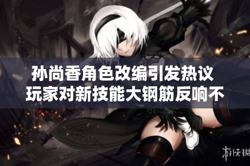 孙尚香角色改编引发热议 玩家对新技能大钢筋反响不一