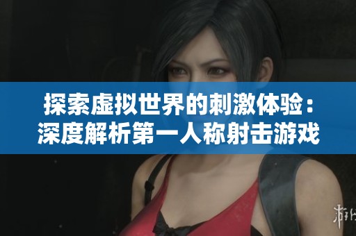 探索虚拟世界的刺激体验：深度解析第一人称射击游戏魅力