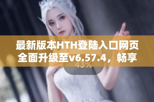 最新版本HTH登陆入口网页全面升级至v6.57.4，畅享全新体验