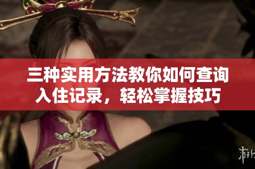 三种实用方法教你如何查询入住记录，轻松掌握技巧