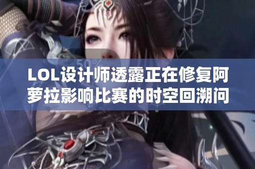 LOL设计师透露正在修复阿萝拉影响比赛的时空回溯问题