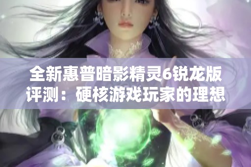 全新惠普暗影精灵6锐龙版评测：硬核游戏玩家的理想选择