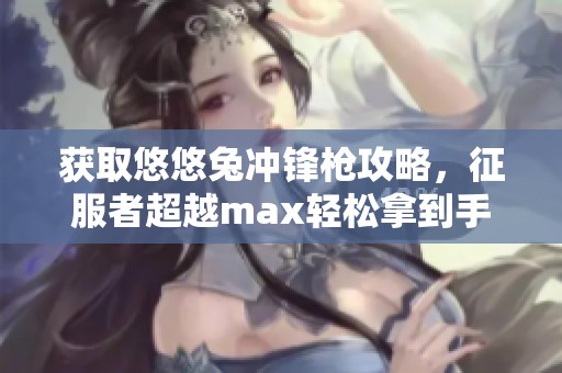 获取悠悠兔冲锋枪攻略，征服者超越max轻松拿到手！