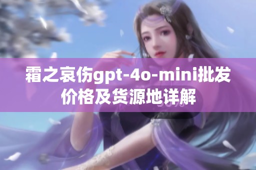 霜之哀伤gpt-4o-mini批发价格及货源地详解
