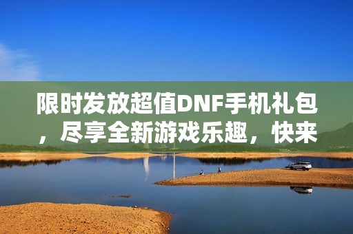 限时发放超值DNF手机礼包，尽享全新游戏乐趣，快来领取！