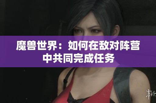 魔兽世界：如何在敌对阵营中共同完成任务