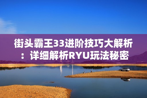 街头霸王33进阶技巧大解析：详细解析RYU玩法秘密