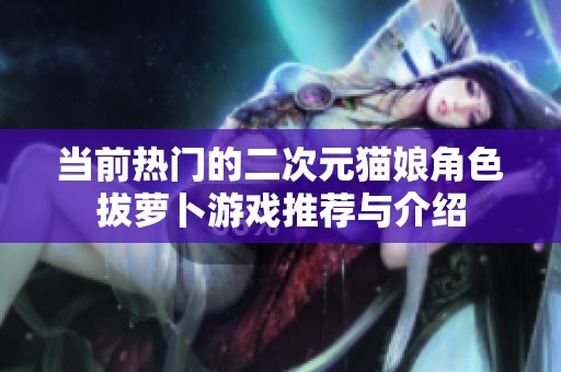 当前热门的二次元猫娘角色拔萝卜游戏推荐与介绍