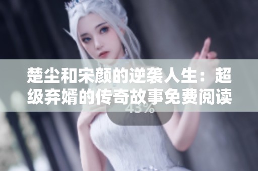 楚尘和宋颜的逆袭人生：超级弃婿的传奇故事免费阅读完整版