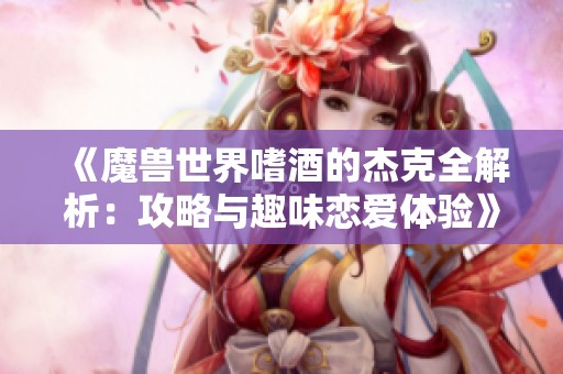 《魔兽世界嗜酒的杰克全解析：攻略与趣味恋爱体验》