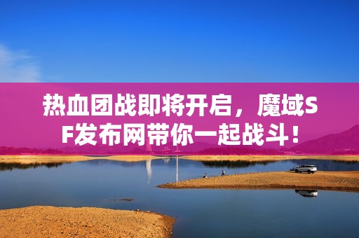 热血团战即将开启，魔域SF发布网带你一起战斗！