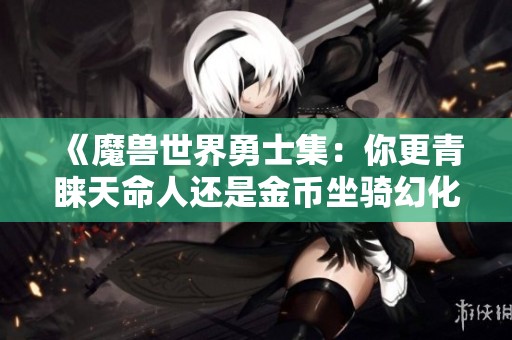 《魔兽世界勇士集：你更青睐天命人还是金币坐骑幻化》