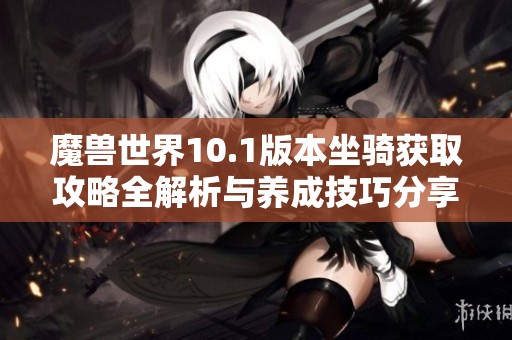 魔兽世界10.1版本坐骑获取攻略全解析与养成技巧分享