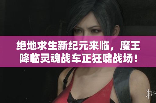 绝地求生新纪元来临，魔王降临灵魂战车正狂啸战场！