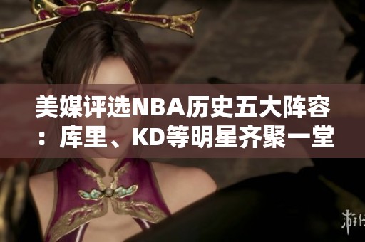 美媒评选NBA历史五大阵容：库里、KD等明星齐聚一堂