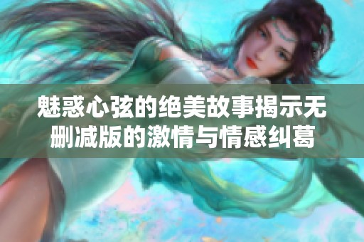 魅惑心弦的绝美故事揭示无删减版的激情与情感纠葛