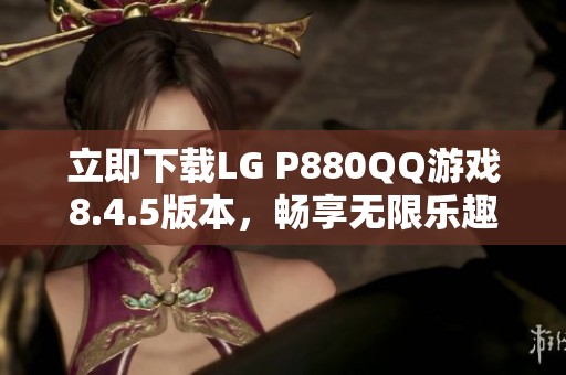 立即下载LG P880QQ游戏8.4.5版本，畅享无限乐趣与精彩体验
