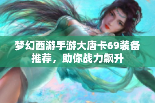 梦幻西游手游大唐卡69装备推荐，助你战力飙升