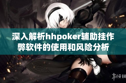 深入解析hhpoker辅助挂作弊软件的使用和风险分析