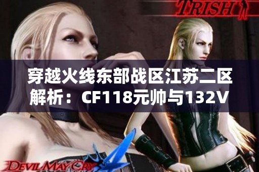 穿越火线东部战区江苏二区解析：CF118元帅与132V王者的巅峰对决
