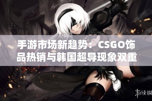 手游市场新趋势：CSGO饰品热销与韩国超导现象双重影响