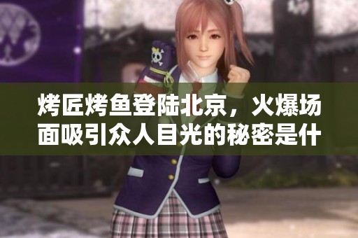 烤匠烤鱼登陆北京，火爆场面吸引众人目光的秘密是什么？